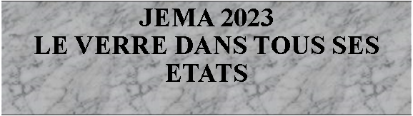 Zone de Texte: JEMA 2023LE VERRE DANS TOUS SES ETATS