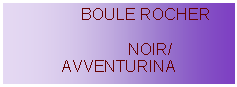 Zone de Texte:                  BOULE ROCHER               NOIR/AVVENTURINA