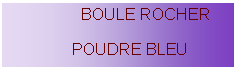 Zone de Texte:                  BOULE ROCHER               POUDRE BLEU 